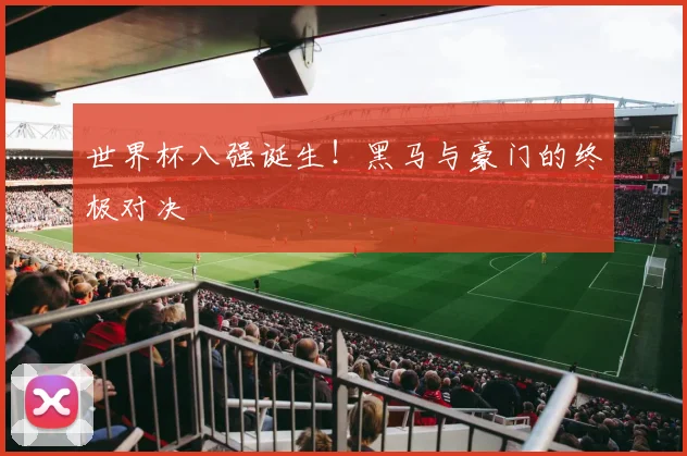 世界杯八强诞生！黑马与豪门的终极对决
