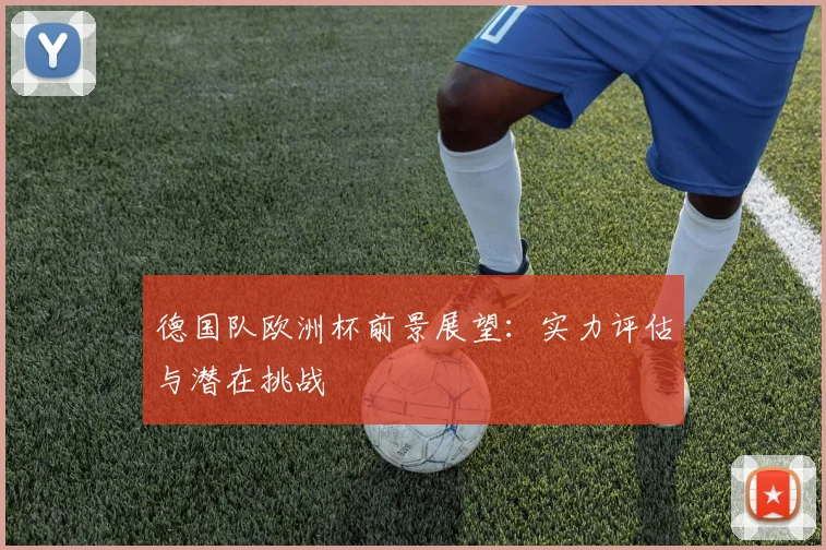 德国队欧洲杯前景展望:实力评估与潜在挑战