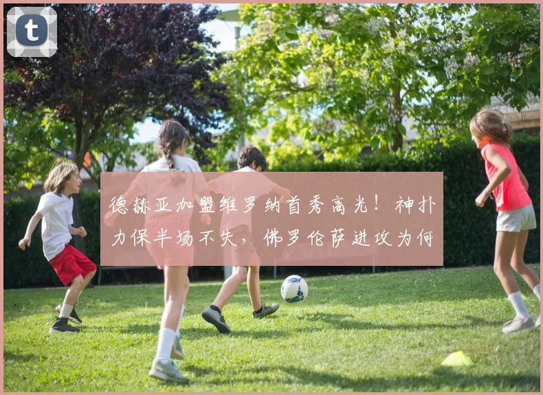 德赫亚加盟维罗纳首秀高光！神扑力保半场不失，佛罗伦萨进攻为何哑火？