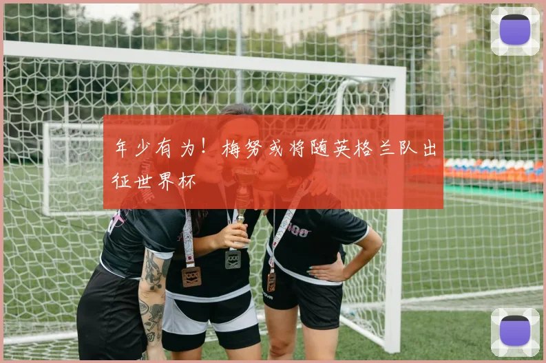 年少有为!梅努或将随英格兰队出征世界杯