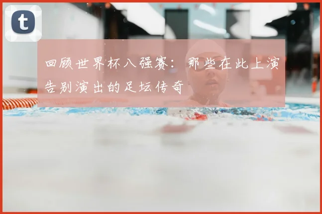 回顾世界杯八强赛:那些在此上演告别演出的足坛传奇