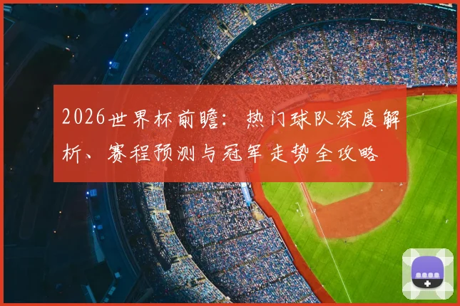 2026世界杯前瞻：热门球队深度解析、赛程预测与冠军走势全攻略