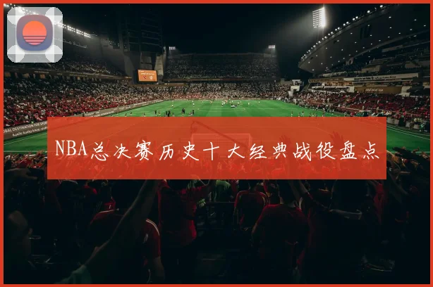 NBA总决赛历史十大经典战役盘点