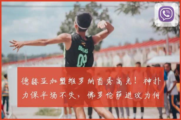 德赫亚加盟维罗纳首秀高光！神扑力保半场不失，佛罗伦萨进攻为何哑火？