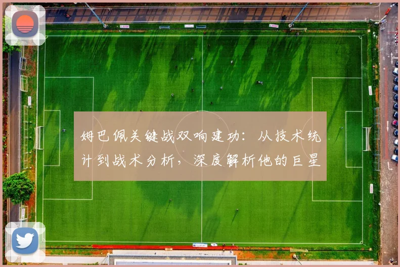 姆巴佩关键战双响建功:从技术统计到战术分析,深度解析他的巨星表现