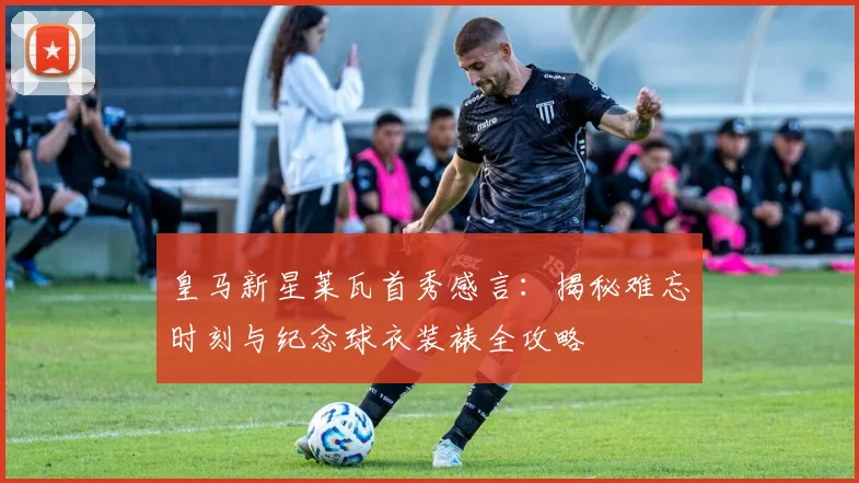 皇马新星莱瓦首秀感言：揭秘难忘时刻与纪念球衣装裱全攻略
