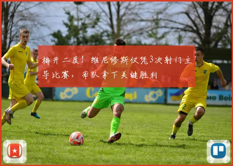 梅开二度！维尼修斯仅凭3次射门主导比赛，率队拿下关键胜利