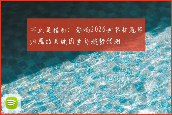 不止是猜测：影响2026世界杯冠军归属的关键因素与趋势预测