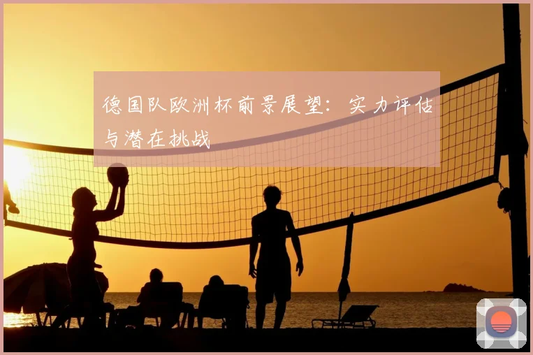 德国队欧洲杯前景展望:实力评估与潜在挑战