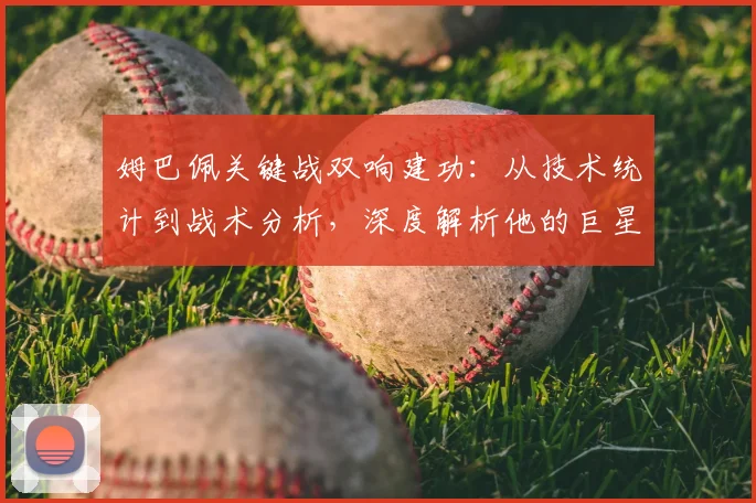 姆巴佩关键战双响建功:从技术统计到战术分析,深度解析他的巨星表现