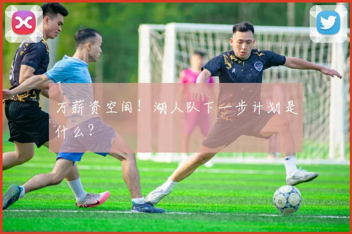 万薪资空间!湖人队下一步计划是什么?