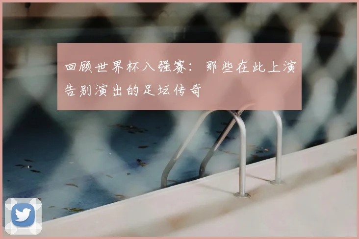回顾世界杯八强赛:那些在此上演告别演出的足坛传奇