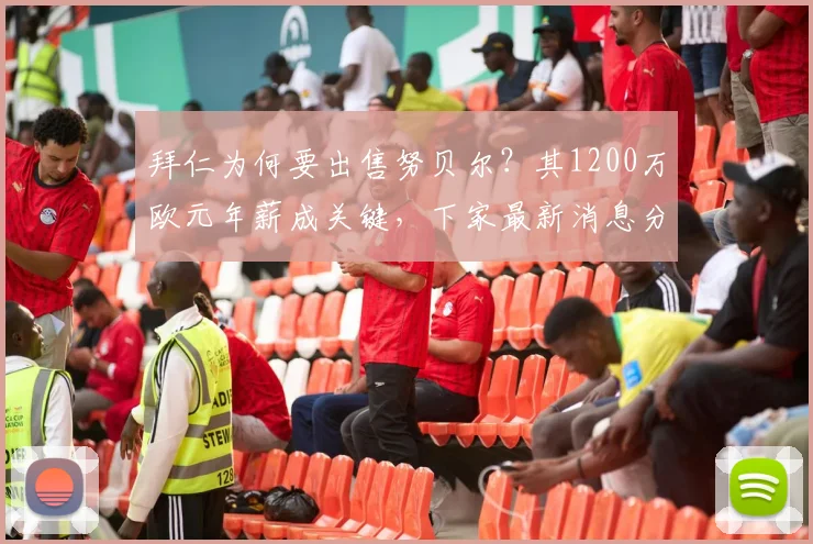 拜仁为何要出售努贝尔?其1200万欧元年薪成关键,下家最新消息分析