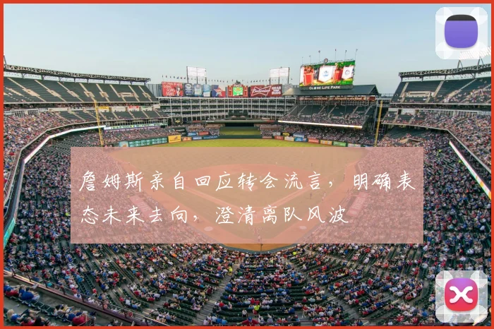 詹姆斯亲自回应转会流言,明确表态未来去向,澄清离队风波