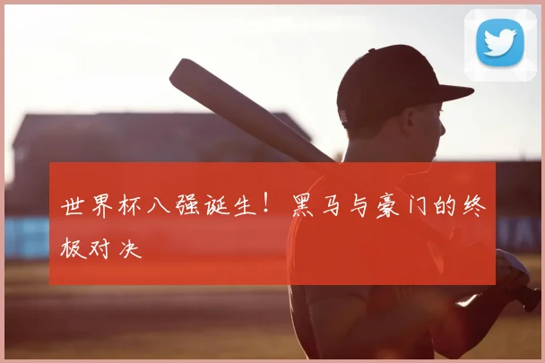 世界杯八强诞生！黑马与豪门的终极对决