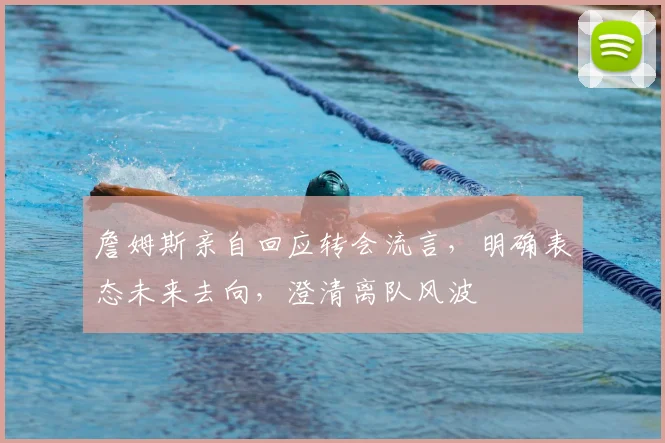 詹姆斯亲自回应转会流言,明确表态未来去向,澄清离队风波