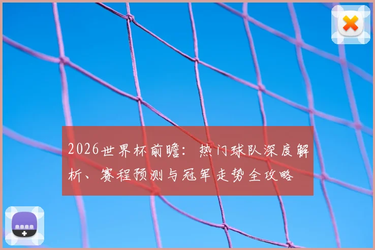 2026世界杯前瞻：热门球队深度解析、赛程预测与冠军走势全攻略