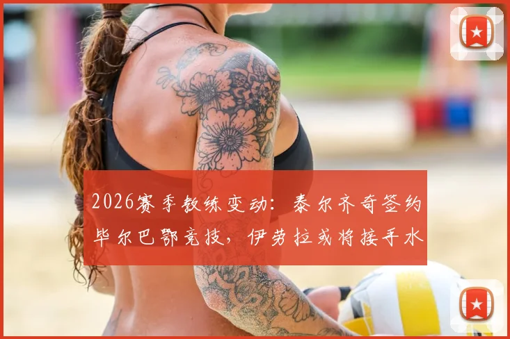 2026赛季教练变动:泰尔齐奇签约毕尔巴鄂竞技,伊劳拉或将接手水晶宫主帅职位分析