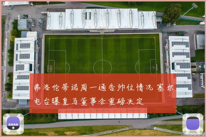 弗洛伦蒂诺周一通告帅位情况 塞尔电台曝皇马董事会重磅决定